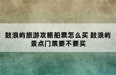 鼓浪屿旅游攻略船票怎么买 鼓浪屿景点门票要不要买